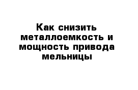 Как снизить металлоемкость и мощность привода мельницы